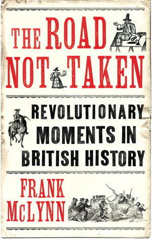 The Road Not Taken: Revolutionary Moments in British History by Frank McLynn