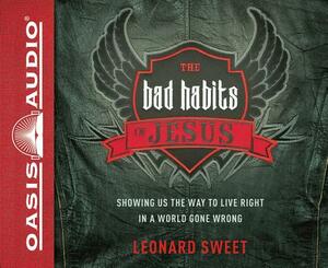 The Bad Habits of Jesus: Showing Us the Way to Live Right in a World Gone Wrong by Leonard Sweet