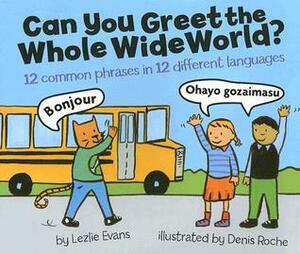 Can You Greet the Whole Wide World?: 12 Common Phrases in 12 Different Languages by Lezlie Evans, Denis Roche