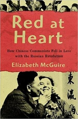 Red at Heart: How Chinese Communists Fell in Love with the Russian Revolution by Elizabeth McGuire