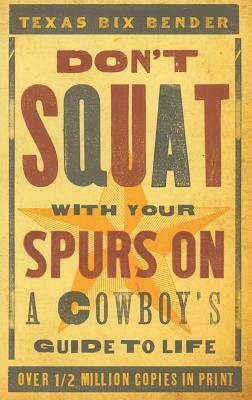 Don't Squat with Your Spurs on: A Cowboy's Guide to Life by Texas Bix Bender