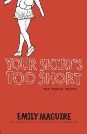 Your Skirt's Too Short: Sex, Power, Choice by Emily Maguire