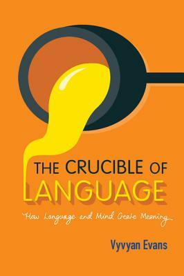 The Crucible of Language: How Language and Mind Create Meaning by Vyvyan Evans