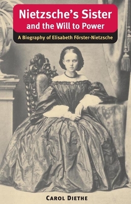 Nietzsche's Sister and the Will to Power: A Biography of Elisabeth Forster-Nietzsche by Carol Diethe