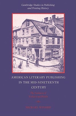 American Literary Publishing in the Mid-Nineteenth Century: The Business of Ticknor and Fields by Michael Winship