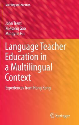 Language Teacher Education in a Multilingual Context: Experiences from Hong Kong by Mingyue Gu, Xuesong Gao, John Trent