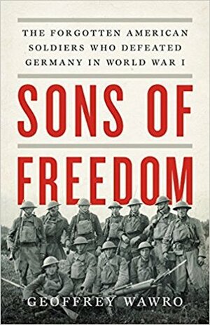 Sons of Freedom: The Forgotten American Soldiers Who Defeated Germany in World War I by Geoffrey Wawro