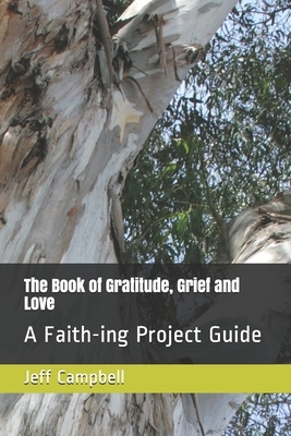 The Book of Gratitude, Grief and Love: A Faith-ing Project Guide by Jeff Campbell