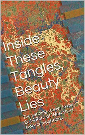 Inside These Tangles, Beauty Lies: The winning stories in the 2014 Retreat West short story competitions by Ruby Speechley, Kevlin Henney, Rose Biggin, Mark Newman, Nick Black, Amanda Saint, Tracy Fells, Sonja Price