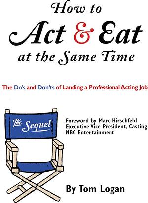 How to Act &amp; Eat at the Same Time: The Sequel : the Do's and Don'ts of Landing a Professional Acting Job by Tom Logan