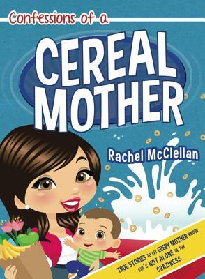 Confessions of a Cereal Mother: True Stories to Let Every Mother Know She's Not Alone in the Craziness by Rachel McClellan