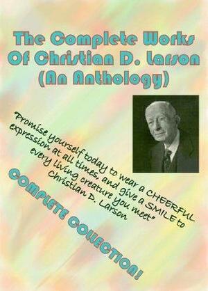 The Complete Works of Christian D. Larson: An Anthology by Christian D. Larson