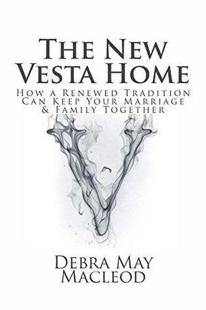 The New Vesta Home: How a Renewed Tradition Can Keep Your Marriage & Family Together by Debra May Macleod