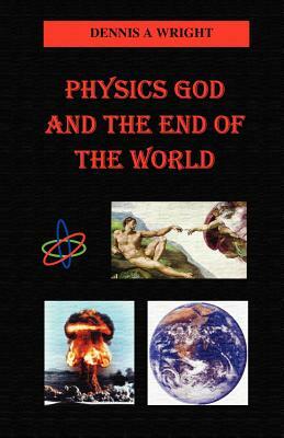 Physics God and the End of the World by Dennis A. Wright