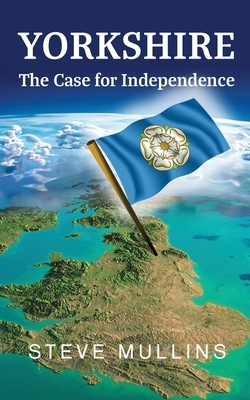 Yorkshire: The Case for Independence by Steve Mullins