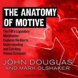 The Anatomy of Motive: The FBI's Legendary Mindhunter Explores the Key to Understanding and Catching Violent Criminals by John E. Douglas, Mark Olshaker