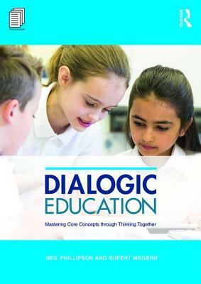 Dialogic Education: Mastering Core Concepts Through Thinking Together by Rupert Wegerif, Neil Phillipson