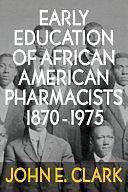 Early Education of African American Pharmacists 1870-1975 by John E. Clark