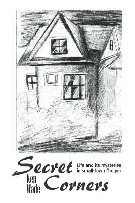 Secret Corners: Life and its mysteries in small-town Oregon by Ken Wade