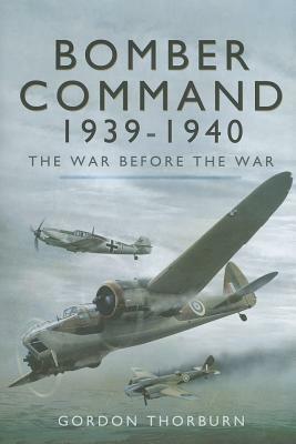 Bomber Command 1939-1940: The War Before the War by Gordon Thorburn