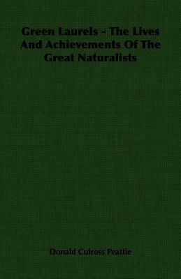 Green Laurels - The Lives and Achievements of the Great Naturalists by Donald Culross Peattie