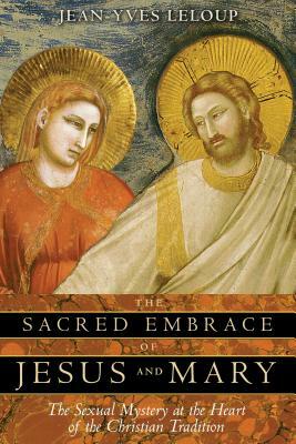The Sacred Embrace of Jesus and Mary: The Sexual Mystery at the Heart of the Christian Tradition by Jean-Yves LeLoup