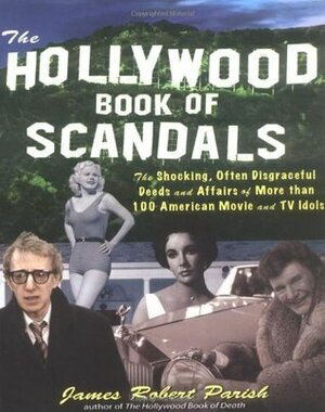 The Hollywood Book of Scandals: The Shoking, Often Disgraceful Deeds and Affairs of More Than 100 American Movie and TV Idols by James Robert Parish