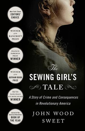 The Sewing Girl's Tale: A Story of Crime and Consequences in Revolutionary America by John Wood Sweet