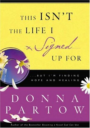 This Isn't the Life I Signed Up for: A 10-Week Journey to Finding Hope and Healing by Donna Partow