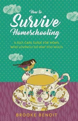 How to Survive Homeschooling - A Self-Care Guide for Moms Who Lovingly Do Way Too Much by Brooke Benoit