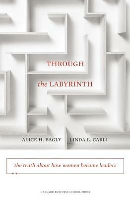 Through the Labyrinth: The Truth about How Women Become Leaders by Alice H. Eagly, Linda L. Carli