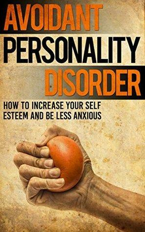 Avoidant Personality Disorder: How to Increase Your Self Esteem and be less Anxious by Alice Cole