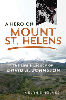 A Hero on Mount St. Helens: The Life and Legacy of David A. Johnston by Melanie Holmes