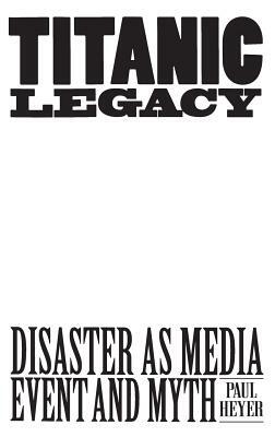 Titanic Legacy: Disaster as Media Event and Myth by Paul Heyer