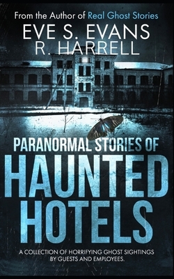 Paranormal Stories of Haunted Hotels: A Collection Of Horrifying Ghost Sightings By Guests And Employees by R. Harrell, Eve S. Evans