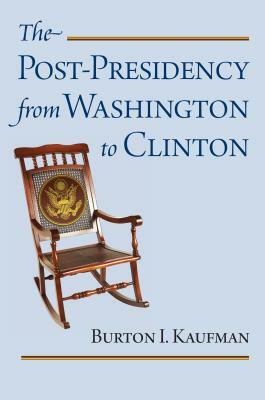 The Post-Presidency from Washington to Clinton by Burton I. Kaufman
