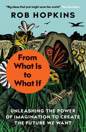 From What Is to What If:Unleashing the Power of Imagination to Create the Future We Want by Rob Hopkins