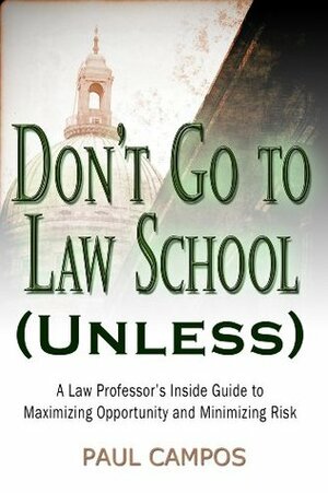 Don't Go To Law School (Unless): A Law Professor's Inside Guide to Maximizing Opportunity and Minimizing Risk by Paul Campos