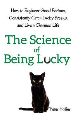 The Science of Being Lucky: How to Engineer Good Fortune, Consistently Catch Lucky Breaks, and Live a Charmed Life by Peter Hollins