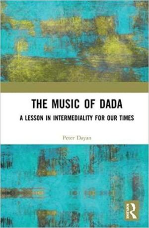 The Music of Dada: A Lesson in Intermediality for Our Times by Peter Dayan