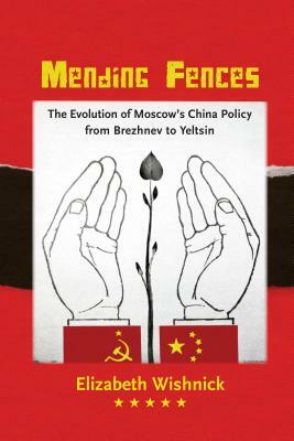 Mending Fences: The Evolution of Moscow's China Policy, from Brezhnev to Yeltsin by Elizabeth Wishnick