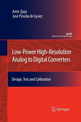 Low-Power High-Resolution Analog to Digital Converters: Design, Test and Calibration by Amir Zjajo, José Pineda de Gyvez