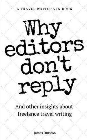Why Editors Don't Reply: And other insights about freelance travel writing by James Durston