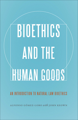 Bioethics and the Human Goods: An Introduction to Natural Law Bioethics by Alfonso Gomez-Lobo