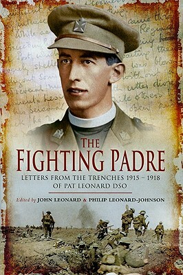 The Fighting Padre: Letters from the Trenches 1915-1918 of Pat Leonard DSO by Philip Leonard-Johnson, John Leonard