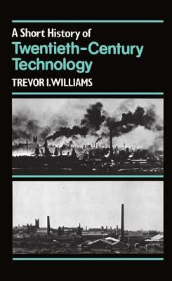 A Short History of Twentieth-Century Technology, C. 1900 - C. 1950 by Trevor I. Williams