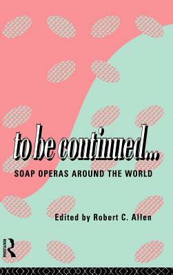 To Be Continued...: Soap Operas Around the World by Robert C. Allen