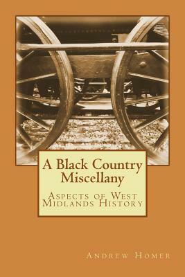 A Black Country Miscellany: Aspects of West Midlands History by Andrew Homer