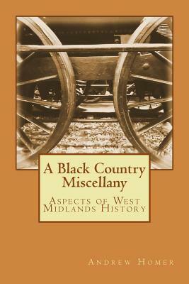 A Black Country Miscellany: Aspects of West Midlands History by Andrew Homer