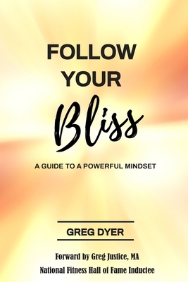 Follow Your Bliss: A Guide To A Powerful Mindset by Greg Dyer